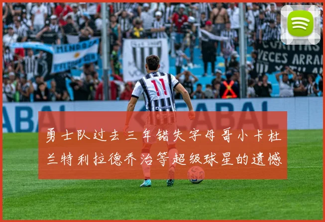 勇士队过去三年错失字母哥小卡杜兰特利拉德乔治等超级球星的遗憾回顾