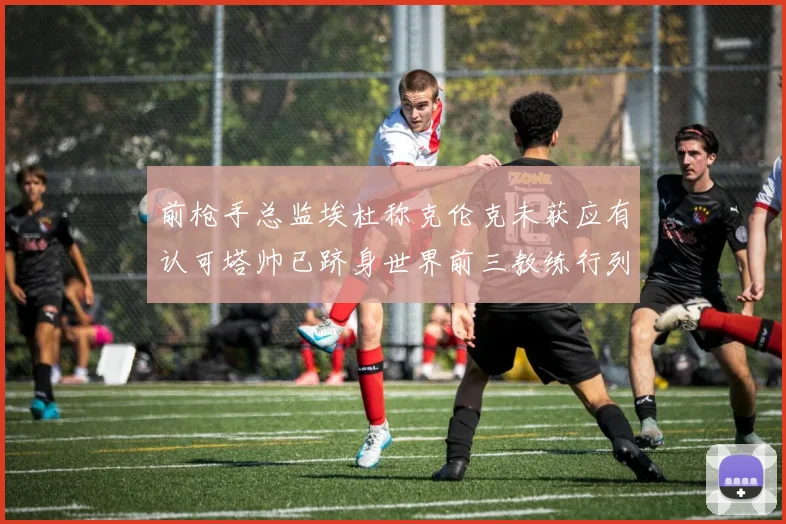 前枪手总监埃杜称克伦克未获应有认可塔帅已跻身世界前三教练行列