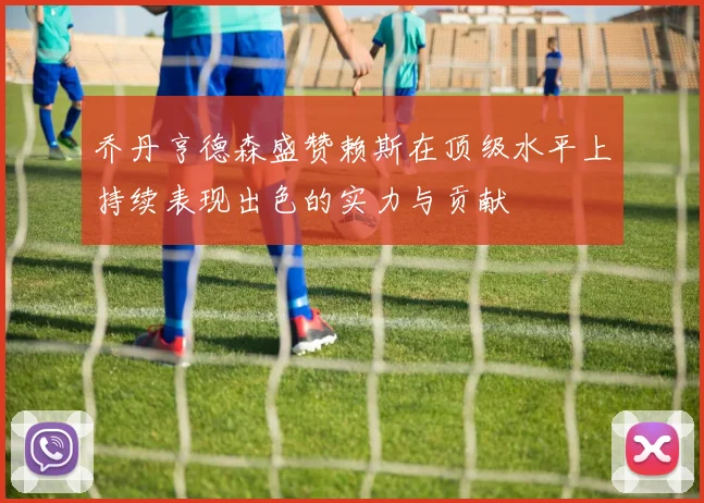 乔丹亨德森盛赞赖斯在顶级水平上持续表现出色的实力与贡献