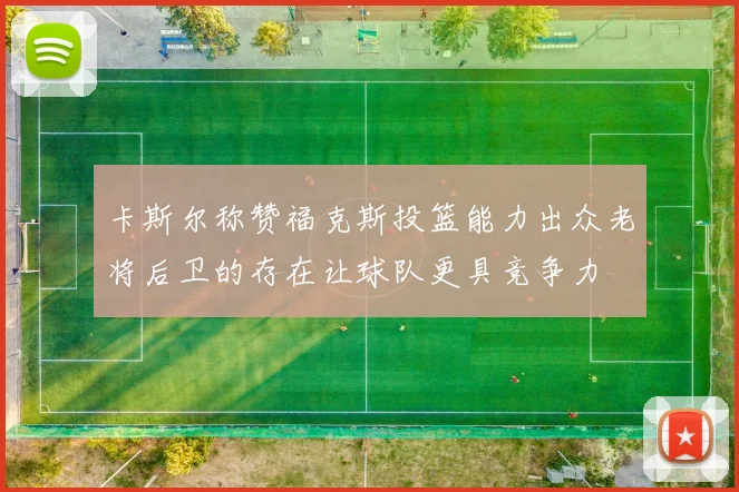 卡斯尔称赞福克斯投篮能力出众老将后卫的存在让球队更具竞争力