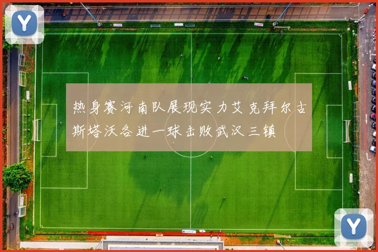 热身赛河南队展现实力艾克拜尔古斯塔沃各进一球击败武汉三镇
