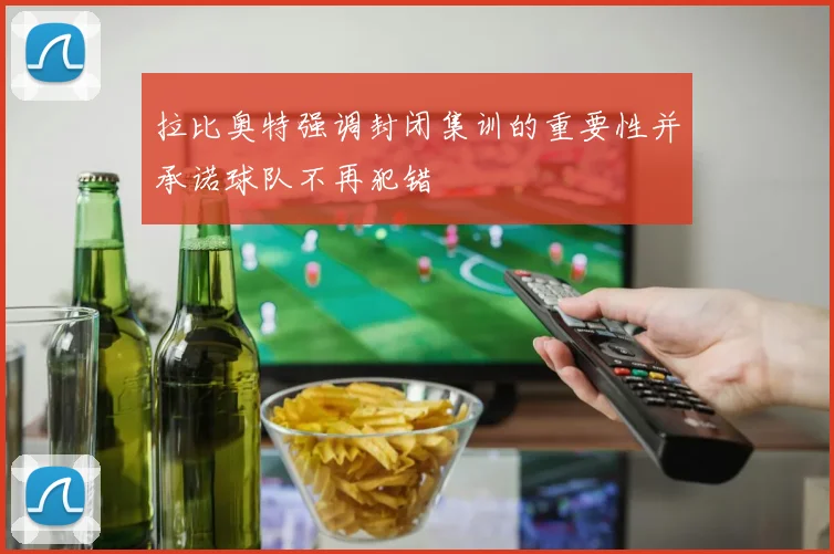 拉比奥特强调封闭集训的重要性并承诺球队不再犯错