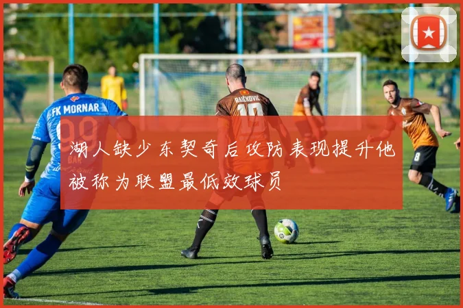 湖人缺少东契奇后攻防表现提升他被称为联盟最低效球员