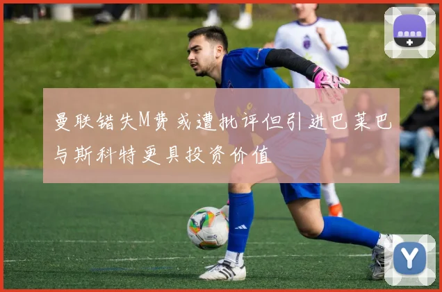 曼联错失M费或遭批评但引进巴莱巴与斯科特更具投资价值