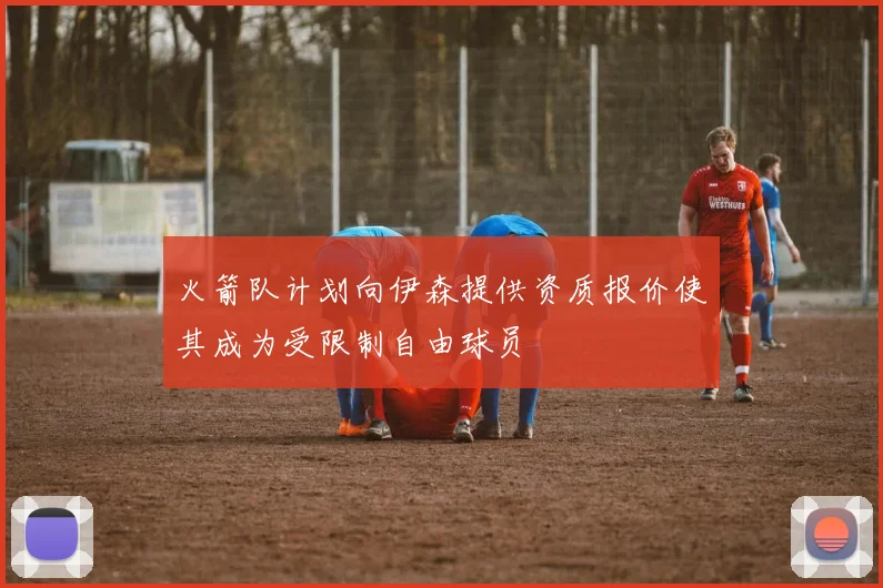 火箭队计划向伊森提供资质报价使其成为受限制自由球员