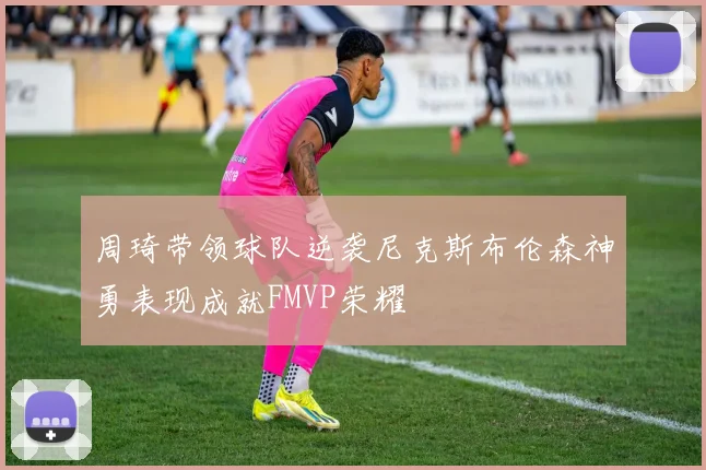 周琦带领球队逆袭尼克斯布伦森神勇表现成就FMVP荣耀