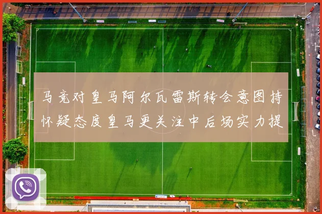 马竞对皇马阿尔瓦雷斯转会意图持怀疑态度皇马更关注中后场实力提升