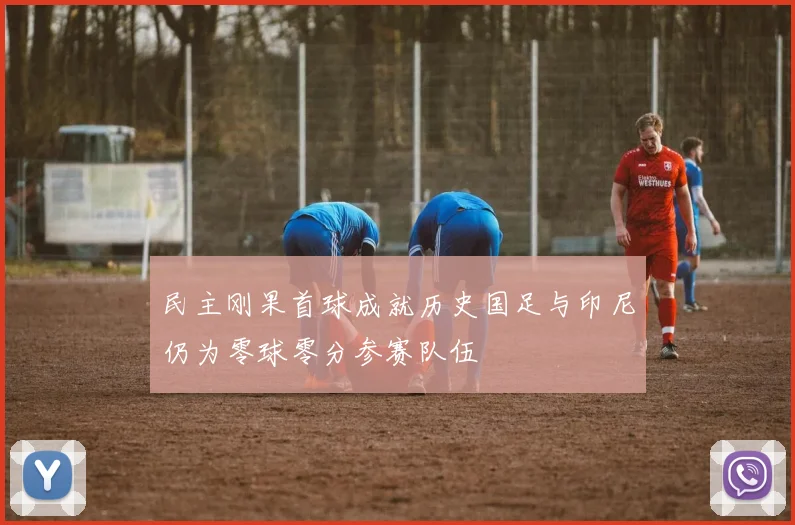 民主刚果首球成就历史国足与印尼仍为零球零分参赛队伍