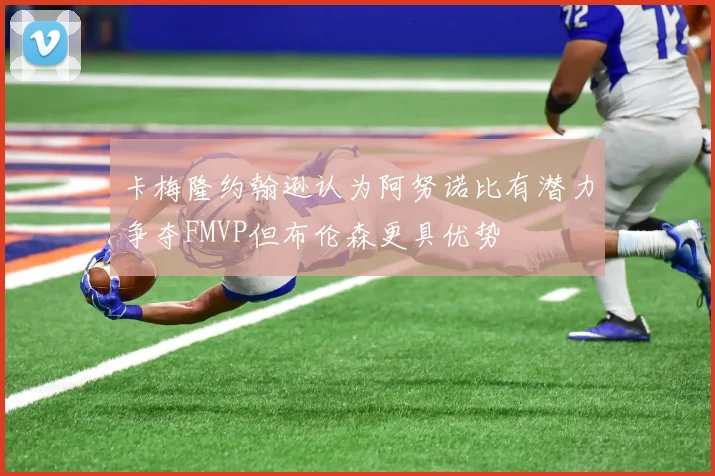 卡梅隆约翰逊认为阿努诺比有潜力争夺FMVP但布伦森更具优势