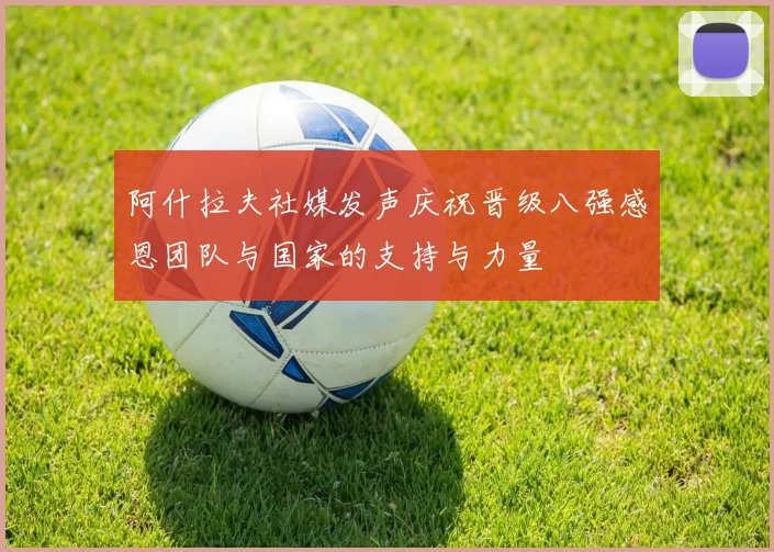 阿什拉夫社媒发声庆祝晋级八强感恩团队与国家的支持与力量