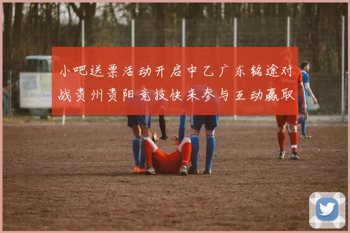 小吧送票活动开启中乙广东铭途对战贵州贵阳竞技快来参与互动赢取球票