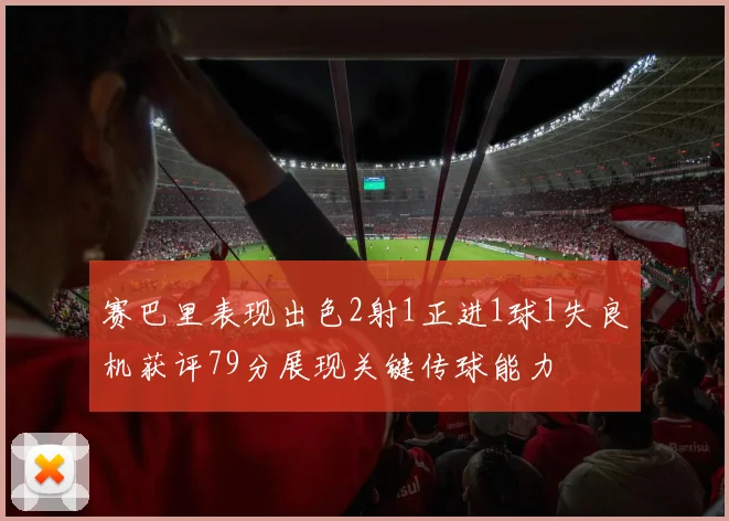 赛巴里表现出色2射1正进1球1失良机获评79分展现关键传球能力