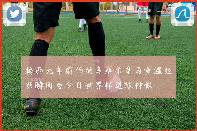 梅西九年前伯纳乌绝杀皇马重温经典瞬间与今日世界杯进球神似