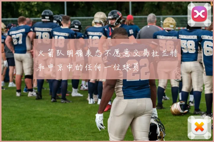 火箭队明确表态不愿意交易杜兰特和申京中的任何一位球员