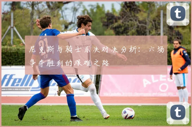 尼克斯与骑士东决对决分析：六场争夺胜利的艰难之路