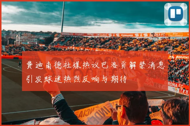 费迪南德社媒热议巴洛贡解禁消息引发球迷热烈反响与期待
