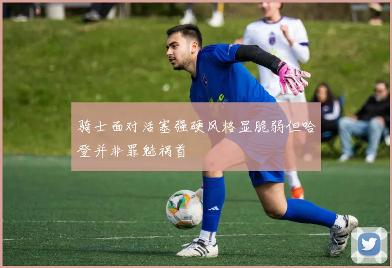 骑士面对活塞强硬风格显脆弱但哈登并非罪魁祸首