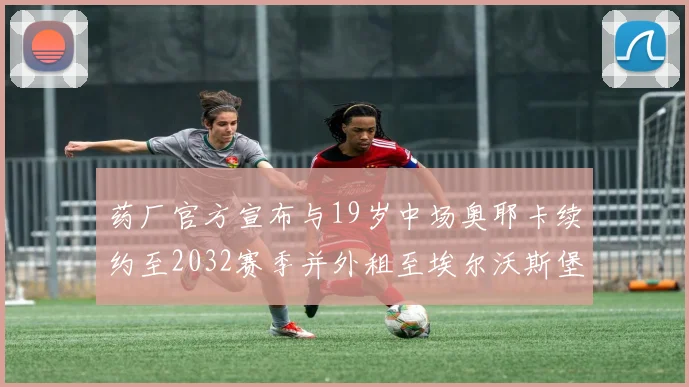 药厂官方宣布与19岁中场奥耶卡续约至2032赛季并外租至埃尔沃斯堡