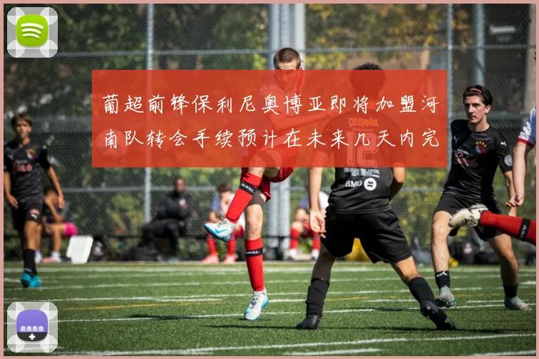 葡超前锋保利尼奥博亚即将加盟河南队转会手续预计在未来几天内完成