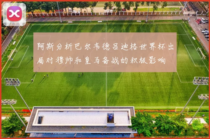 阿斯分析巴尔韦德吕迪格世界杯出局对穆帅和皇马备战的积极影响
