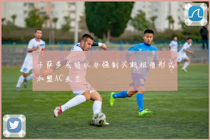 卡萨多或将以非强制买断租借形式加盟AC米兰