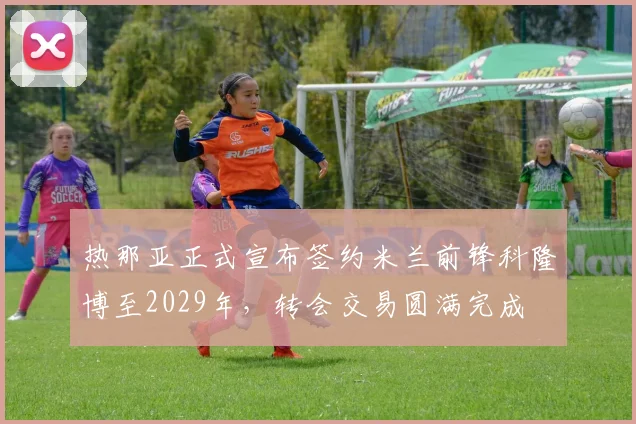 热那亚正式宣布签约米兰前锋科隆博至2029年，转会交易圆满完成