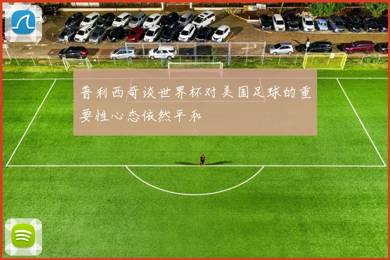 普利西奇谈世界杯对美国足球的重要性心态依然平和