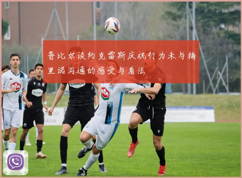 普比尔谈约克雷斯庆祝行为未与梅里诺沟通的感受与看法